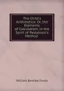The Child.s Arithmetick: Or, the Elements of Calculation, in the Spirit of Pestalozzi.s Method . - William Bentley Fowle