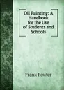 Oil Painting: A Handbook for the Use of Students and Schools - Frank Fowler