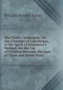 The Child.s Arithmetic: Or, the Elements of Calculation, in the Spirit of Pestalozzi.s Method, for the Use of Children Between the Ages of Three and Seven Years - William Bentley Fowle