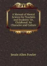 A Manual of Mental Science for Teachers and Students: Or, Childhood: Its Character and Culture - Jessie Allen Fowler