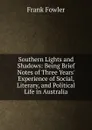 Southern Lights and Shadows: Being Brief Notes of Three Years. Experience of Social, Literary, and Political Life in Australia - Frank Fowler