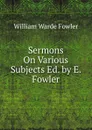 Sermons On Various Subjects Ed. by E. Fowler. - Fowler W. Warde