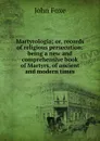 Martyrologia; or, records of religious persecution: being a new and comprehensive book of Martyrs, of ancient and modern times - John Foxe