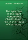 The speeches of the Right Honourable Charles James Fox in the House of commons . - Fox Charles James