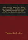 The Ministry of Jesus Christ: Comp. and Arranged from the Four Gospels, for Families and Sunday Schools. with Poetical Illustrations and Notes . - Thomas Bayley Fox