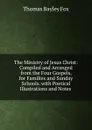 The Ministry of Jesus Christ: Compiled and Arranged from the Four Gospels, for Families and Sunday Schools. with Poetical Illustrations and Notes . - Thomas Bayley Fox