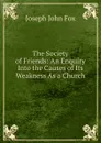 The Society of Friends: An Enquiry Into the Causes of Its Weakness As a Church - Joseph John Fox