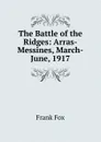 The Battle of the Ridges: Arras-Messines, March-June, 1917 - Frank Fox