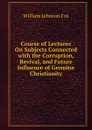 Course of Lectures On Subjects Connected with the Corruption, Revival, and Future Influence of Genuine Christianity - William Johnson Fox