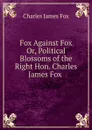 Fox Against Fox  Or, Political Blossoms of the Right Hon. Charles James Fox . - Fox Charles James