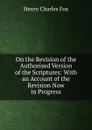 On the Revision of the Authorised Version of the Scriptures: With an Account of the Revision Now in Progress - Henry Charles Fox