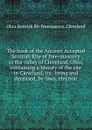 The book of the Ancient Accepted Scottish Rite of free-masonry in the valley of Cleveland, Ohio, containing a history of the rite in Cleveland, its . living and deceased, by-laws, election - Ohio Scottish Rit Freemasons. Cleveland