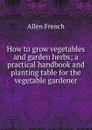 How to grow vegetables and garden herbs; a practical handbook and planting table for the vegetable gardener - Allen French