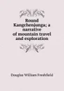 Round Kangchenjunga; a narrative of mountain travel and exploration - Douglas William Freshfield