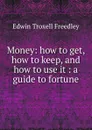 Money: how to get, how to keep, and how to use it : a guide to fortune - Edwin Troxell Freedley