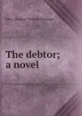 The debtor; a novel - Mary Eleanor Wilkins Freeman