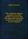 The colonials; being a narrative of events chiefly connected with the siege and evacuation of the town of Boston in New England - Allen French