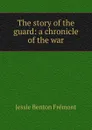 The story of the guard: a chronicle of the war - Jessie Benton Frémont