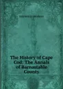 The History of Cape Cod: The Annals of Barnastable County - Frederick Freeman