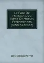 Le Pape De Mortagne, Ou Scene De Moeurs Percheronnes (French Edition) - L[ouis] J[oseph] Fret
