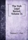 The York Legal Record, Volume 16 - Samuel C. Frey