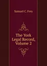 The York Legal Record, Volume 2 - Samuel C. Frey