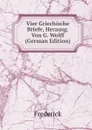 Vier Griechische Briefe, Herausg. Von G. Wolff (German Edition) - Frederick