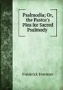 Psalmodia; Or, the Pastor.s Plea for Sacred Psalmody . - Frederick Freeman
