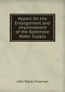 Report On the Enlargement and Improvement of the Baltimore Water Supply - John Ripley Freeman