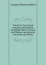 Travels in the Central Caucasus and Bashan: Including Visits to Ararat and Tabreez and Ascents of Kazbek and Elbruz - Douglas William Freshfield