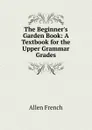 The Beginner.s Garden Book: A Textbook for the Upper Grammar Grades - Allen French