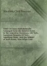 Table of Cases Alphabetically Arranged As to the Several States in the American Decisions, 100 Vols., American Reports, 60 Vols., American State . and the Subject of Such Notes, Also What Case - Abraham Clark Freeman