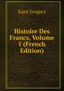 Histoire Des Francs, Volume 1 (French Edition) - Saint Gregory