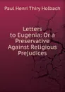 Letters to Eugenia: Or a Preservative Against Religious Prejudices - Paul Henri Thiry Holbach