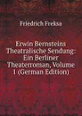 Erwin Bernsteins Theatralische Sendung: Ein Berliner Theaterroman, Volume 1 (German Edition) - Friedrich Freksa