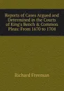 Reports of Cases Argued and Determined in the Courts of King.s Bench . Common Pleas: From 1670 to 1704 - Richard Freeman