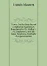 Tracts On the Resolution of Affected Algebraick Equations by Dr. Halley.s, Mr. Raphson.s, and Sir Isaac Newton.s, Methods of Approximation - Francis Maseres