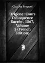 Origene: Cours D.eloquence Sacree . 1867, Volume 2 (French Edition) - Charles Freppel