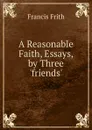 A Reasonable Faith, Essays, by Three .friends. - Francis Frith