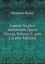Joannis Kepleri Astronomi Opera Omnia, Volume 8,.part 2 (Latin Edition) - Johannes Kepler