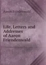 Life, Letters and Addresses of Aaron Friendenwald - Aaron Friedenwald