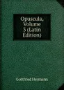 Opuscula, Volume 3 (Latin Edition) - Gottfried Hermann
