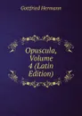 Opuscula, Volume 4 (Latin Edition) - Gottfried Hermann