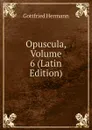 Opuscula, Volume 6 (Latin Edition) - Gottfried Hermann