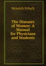 The Diseases of Women: A Manual for Physicians and Students - Heinrich Fritsch