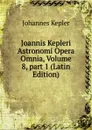 Joannis Kepleri Astronomi Opera Omnia, Volume 8,.part 1 (Latin Edition) - Johannes Kepler