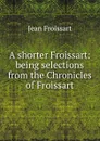A shorter Froissart: being selections from the Chronicles of Froissart - Froissart Jean