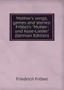 Mother.s songs, games and stories: Frobel.s 