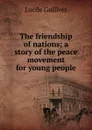 The friendship of nations; a story of the peace movement for young people - Lucile Gulliver