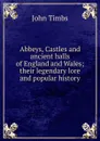 Abbeys, Castles and ancient halls of England and Wales; their legendary lore and popular history - John Timbs